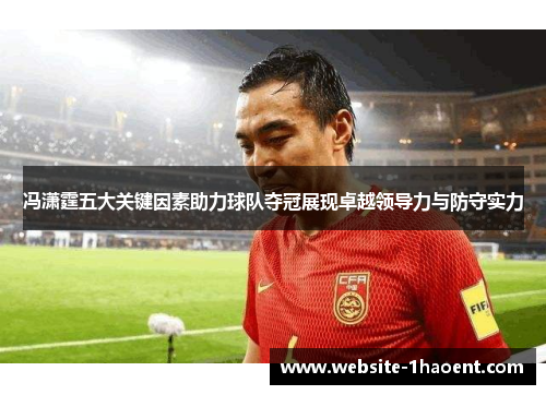 冯潇霆五大关键因素助力球队夺冠展现卓越领导力与防守实力