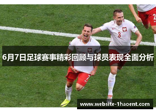 6月7日足球赛事精彩回顾与球员表现全面分析