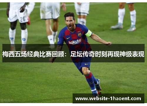 梅西五场经典比赛回顾：足坛传奇时刻再现神级表现