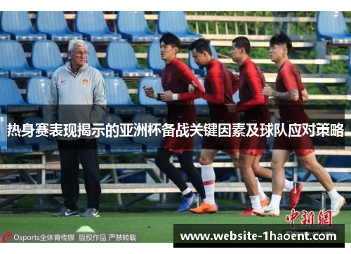 热身赛表现揭示的亚洲杯备战关键因素及球队应对策略