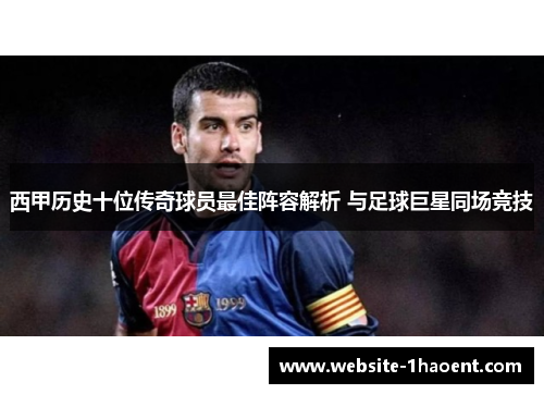 西甲历史十位传奇球员最佳阵容解析 与足球巨星同场竞技