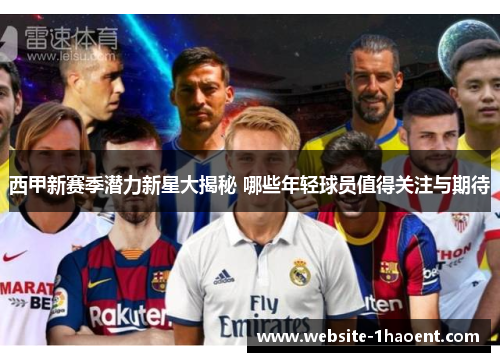西甲新赛季潜力新星大揭秘 哪些年轻球员值得关注与期待
