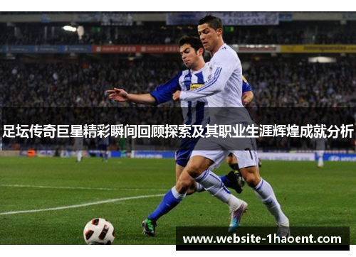 足坛传奇巨星精彩瞬间回顾探索及其职业生涯辉煌成就分析