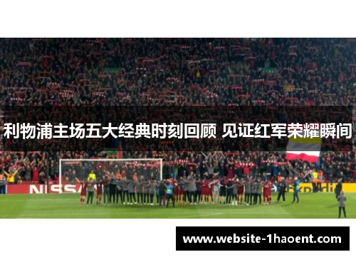 利物浦主场五大经典时刻回顾 见证红军荣耀瞬间