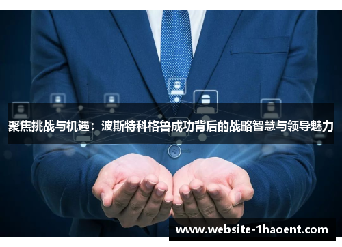 聚焦挑战与机遇：波斯特科格鲁成功背后的战略智慧与领导魅力