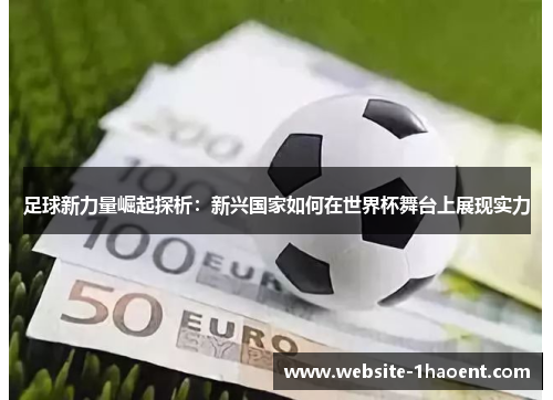 足球新力量崛起探析：新兴国家如何在世界杯舞台上展现实力