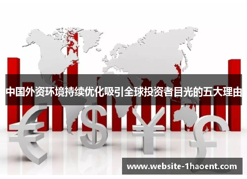 中国外资环境持续优化吸引全球投资者目光的五大理由