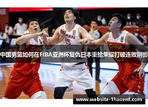 中国男篮如何在FIBA亚洲杯复仇日本重拾荣耀打破连败阴影