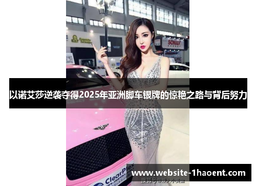 以诺艾莎逆袭夺得2025年亚洲脚车银牌的惊艳之路与背后努力