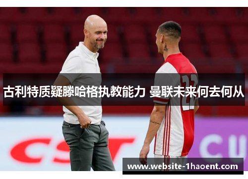 古利特质疑滕哈格执教能力 曼联未来何去何从