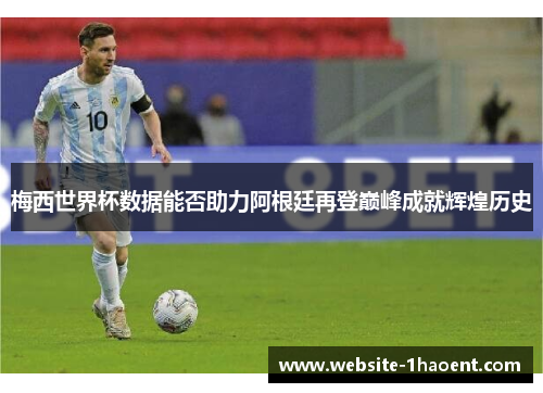 梅西世界杯数据能否助力阿根廷再登巅峰成就辉煌历史