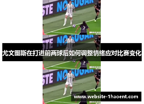 尤文图斯在打进前两球后如何调整情绪应对比赛变化