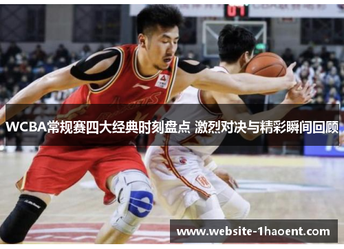 WCBA常规赛四大经典时刻盘点 激烈对决与精彩瞬间回顾