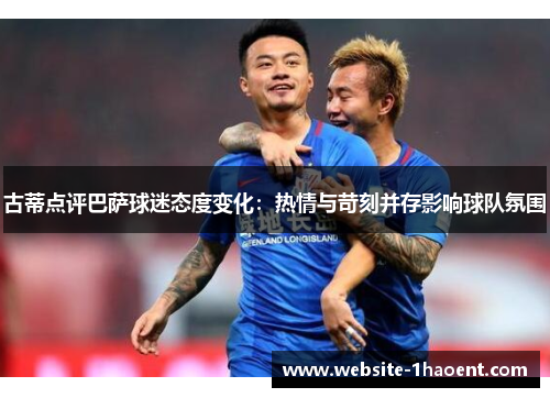 古蒂点评巴萨球迷态度变化：热情与苛刻并存影响球队氛围
