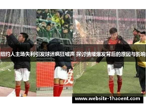 纽约人主场失利引发球迷疯狂嘘声 探讨情绪爆发背后的原因与影响