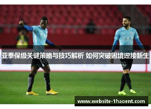 亚泰保级关键策略与技巧解析 如何突破困境迎接新生