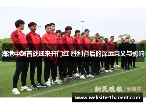 海港中超首战迎来开门红 胜利背后的深远意义与影响