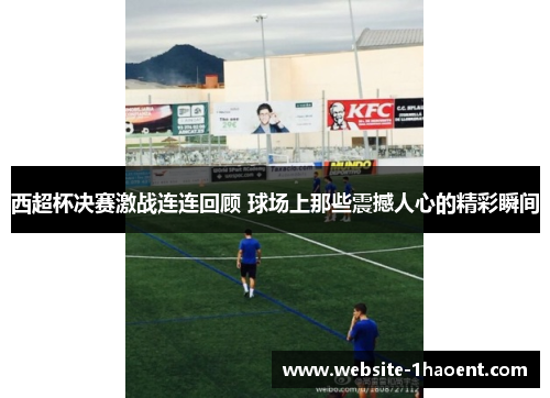 西超杯决赛激战连连回顾 球场上那些震撼人心的精彩瞬间