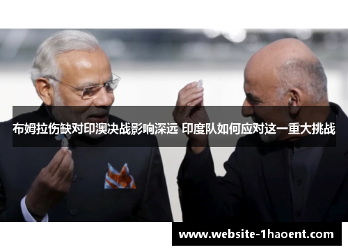 布姆拉伤缺对印澳决战影响深远 印度队如何应对这一重大挑战