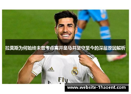 拉莫斯为何始终未曾考虑离开皇马并坚守至今的深层原因解析