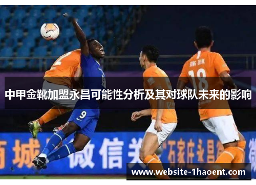 中甲金靴加盟永昌可能性分析及其对球队未来的影响
