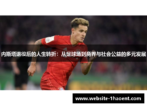 内斯塔退役后的人生转折：从足球场到商界与社会公益的多元发展
