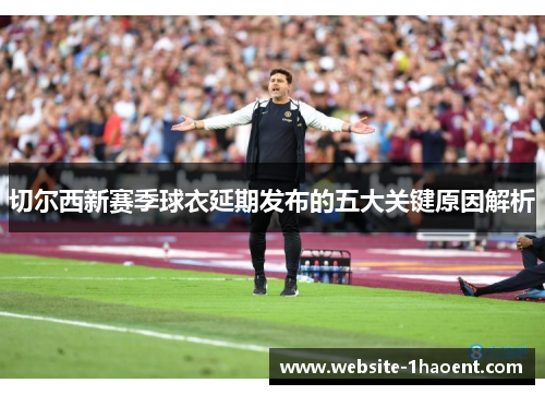 切尔西新赛季球衣延期发布的五大关键原因解析