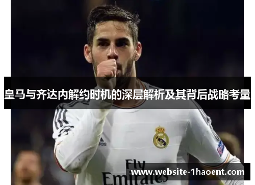 皇马与齐达内解约时机的深层解析及其背后战略考量