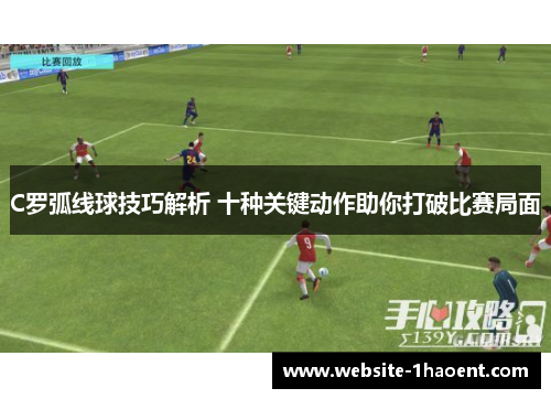 C罗弧线球技巧解析 十种关键动作助你打破比赛局面