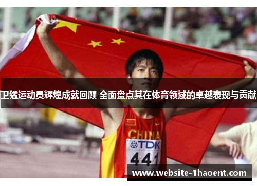 卫猛运动员辉煌成就回顾 全面盘点其在体育领域的卓越表现与贡献