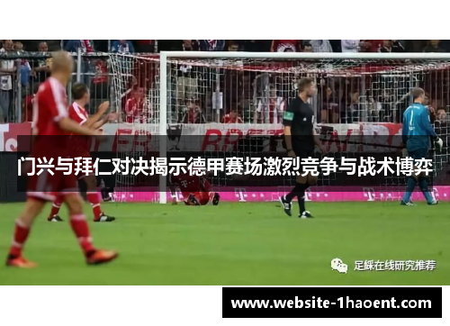 门兴与拜仁对决揭示德甲赛场激烈竞争与战术博弈