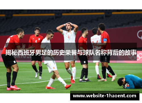揭秘西班牙男足的历史荣誉与球队名称背后的故事