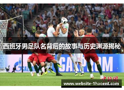 西班牙男足队名背后的故事与历史渊源揭秘