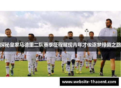 探秘皇家马德里二队赛季征程展现青年才俊逐梦绿茵之路