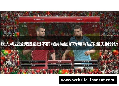 澳大利亚足球败给日本的深层原因解析与背后策略失误分析