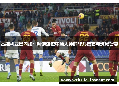 塞维利亚巴内加：解读这位中场大师的非凡技艺与球场智慧