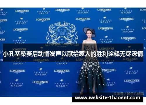 小孔塞桑赛后动情发声以献给家人的胜利诠释无尽深情