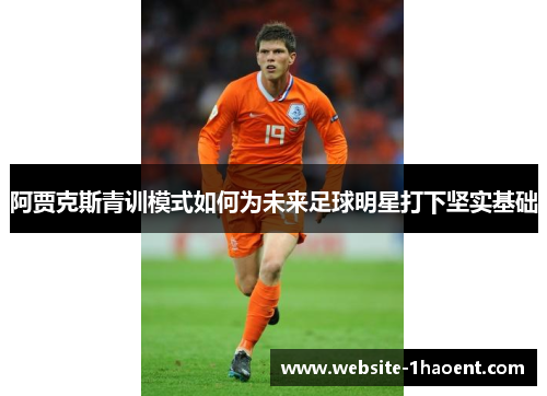 阿贾克斯青训模式如何为未来足球明星打下坚实基础