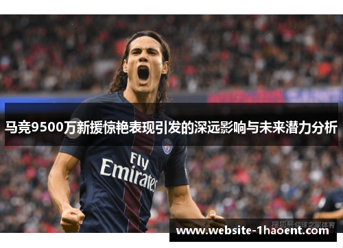 马竞9500万新援惊艳表现引发的深远影响与未来潜力分析