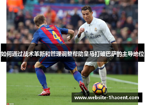 如何通过战术革新和管理调整帮助皇马打破巴萨的主导地位