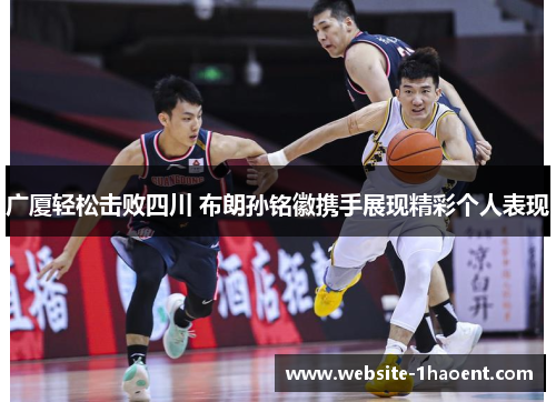 广厦轻松击败四川 布朗孙铭徽携手展现精彩个人表现