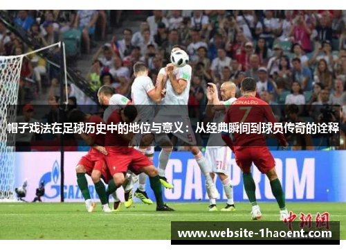 帽子戏法在足球历史中的地位与意义:从经典瞬间到球员传奇的诠释 帽子戏法在足球历史中的地位与意义:从经典瞬间到球员传奇的诠释