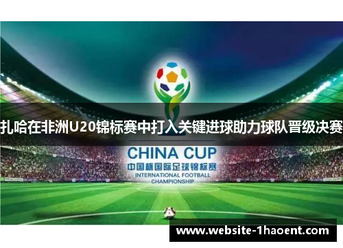 扎哈在非洲U20锦标赛中打入关键进球助力球队晋级决赛 扎哈在非洲U20锦标赛中打入关键进球助力球队晋级决赛
