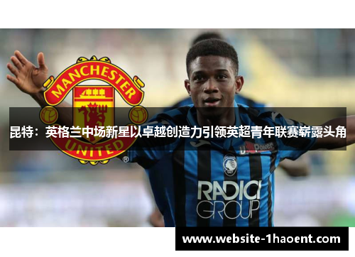 昆特：英格兰中场新星以卓越创造力引领英超青年联赛崭露头角