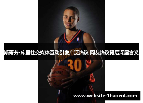 斯蒂芬·库里社交媒体互动引发广泛热议 网友热议背后深层含义 斯蒂芬·库里社交媒体互动引发广泛热议 网友热议背后深层含义