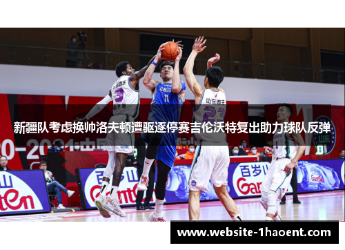 新疆队考虑换帅洛夫顿遭驱逐停赛吉伦沃特复出助力球队反弹
