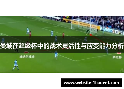 曼城在超级杯中的战术灵活性与应变能力分析 曼城在超级杯中的战术灵活性与应变能力分析