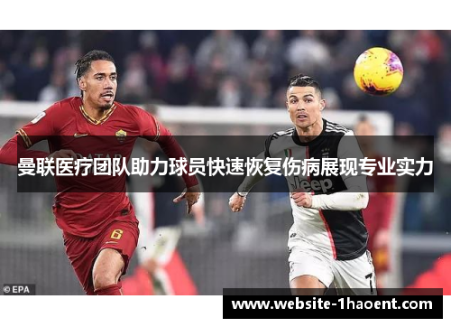曼联医疗团队助力球员快速恢复伤病展现专业实力 曼联医疗团队助力球员快速恢复伤病展现专业实力