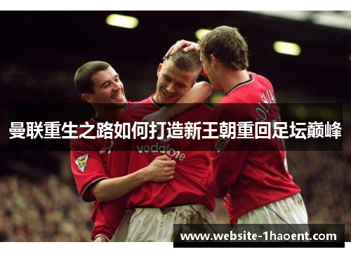曼联重生之路如何打造新王朝重回足坛巅峰 曼联重生之路如何打造新王朝重回足坛巅峰