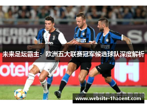 未来足坛霸主:欧洲五大联赛冠军候选球队深度解析 未来足坛霸主:欧洲五大联赛冠军候选球队深度解析